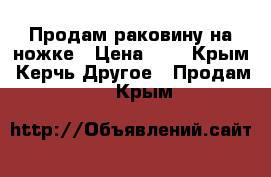 Продам раковину на ножке › Цена ­ 2 - Крым, Керчь Другое » Продам   . Крым